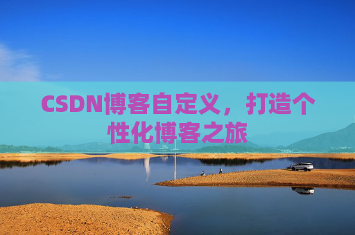 CSDN博客自定义,打造个性化博客之旅
