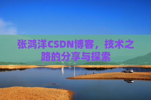 张鸿洋CSDN博客，技术之路的分享与探索