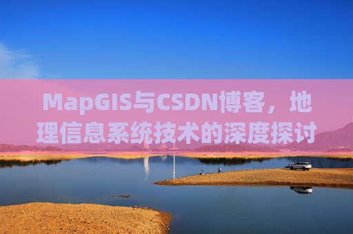 MapGIS与CSDN博客，地理信息系统技术的深度探讨