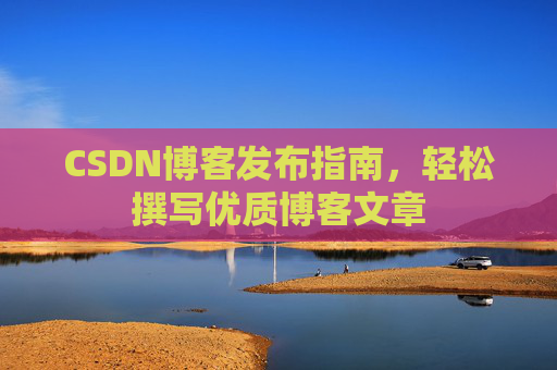 CSDN博客发布指南,轻松撰写优质博客文章